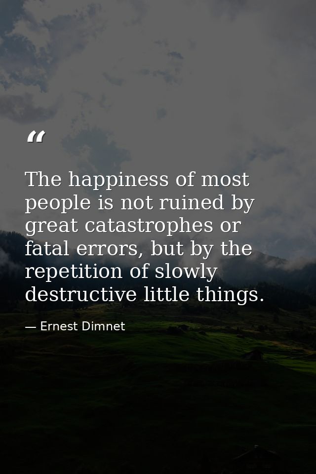 The happiness of most people is not ruined by great catastrophes or fatal errors, but by the repetition of slowly destru — Ernest Dimnet