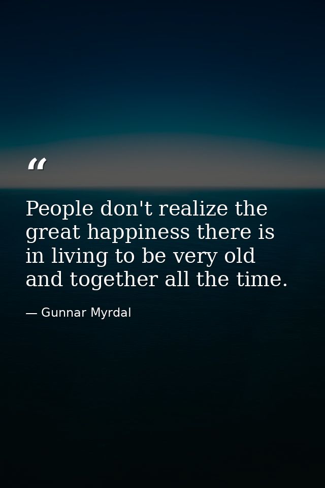 People don't realize the great happiness there is in living to be very old and together all the time. — Gunnar Myrdal