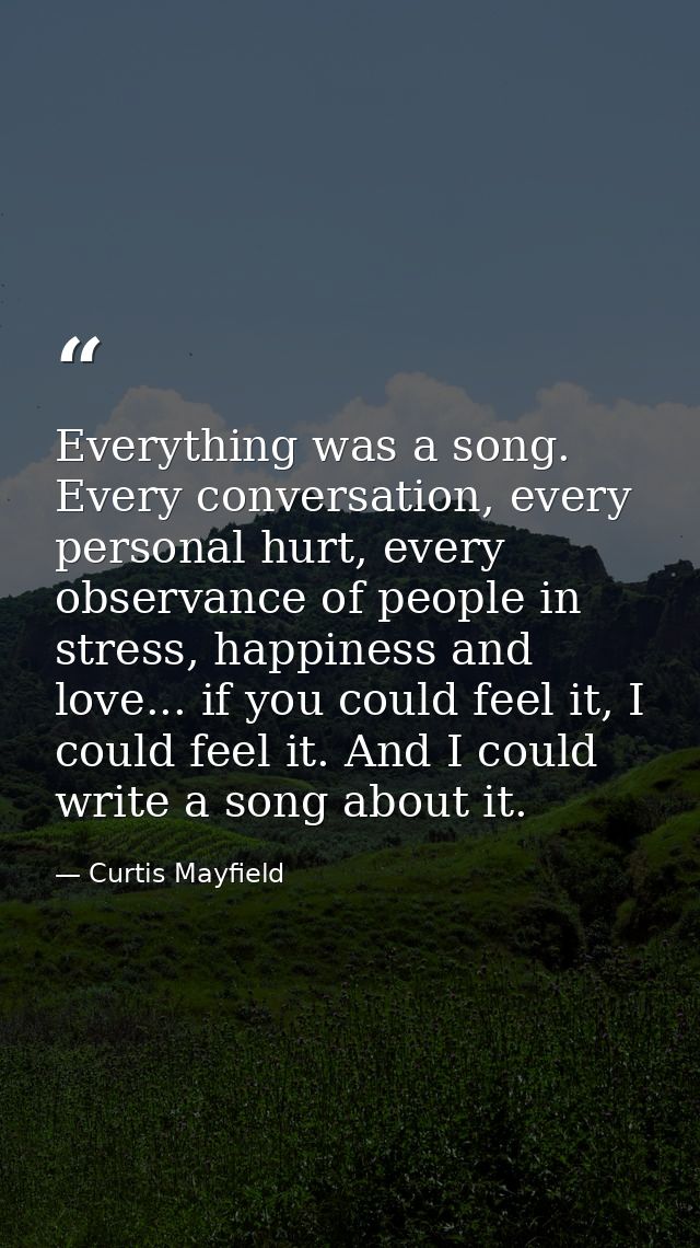 Everything was a song. Every conversation, every personal hurt, every observance of people in stress, happiness and love — Curtis Mayfield