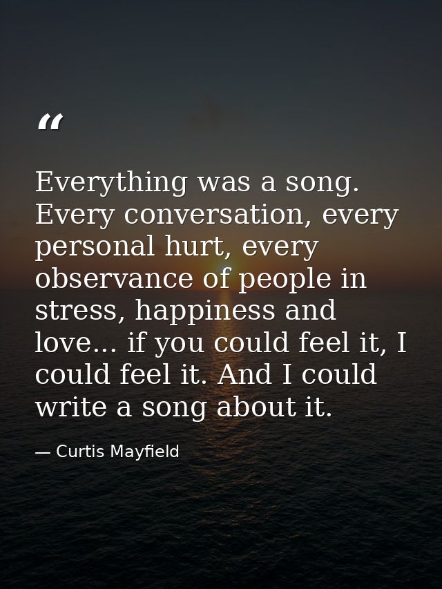 Everything was a song. Every conversation, every personal hurt, every observance of people in stress, happiness and love — Curtis Mayfield