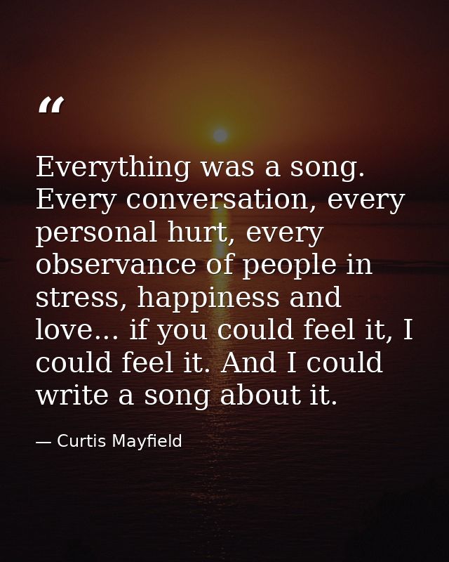 Everything was a song. Every conversation, every personal hurt, every observance of people in stress, happiness and love — Curtis Mayfield