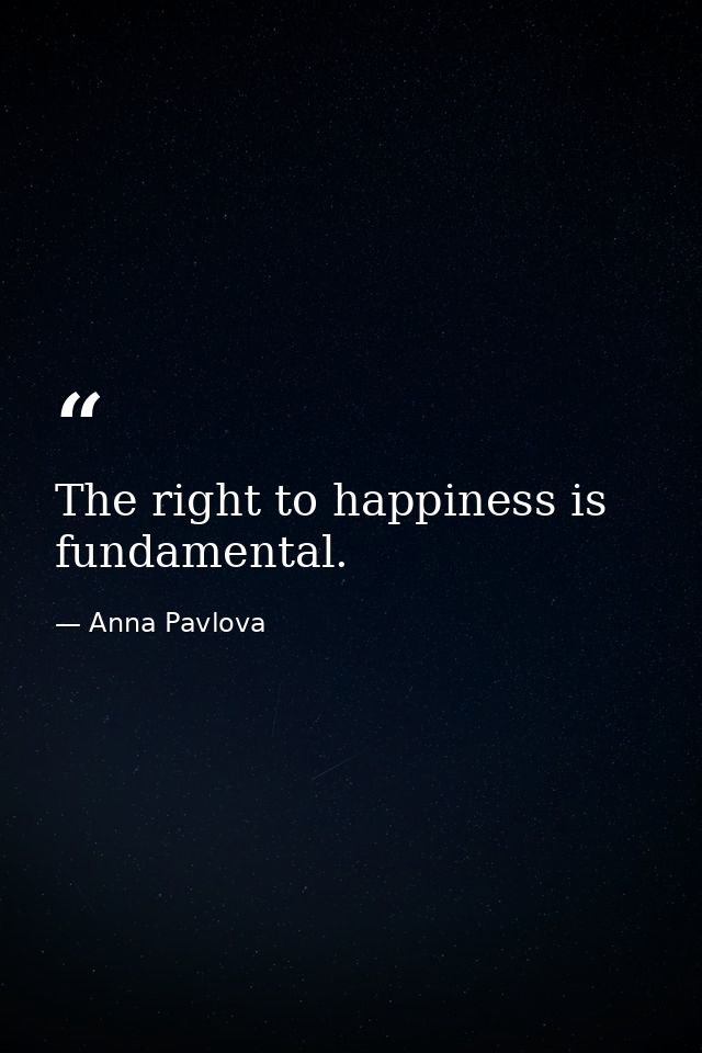 The right to happiness is fundamental. — Anna Pavlova