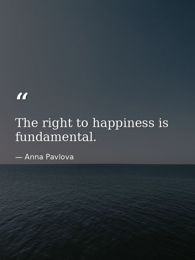 The right to happiness is fundamental. — Anna Pavlova