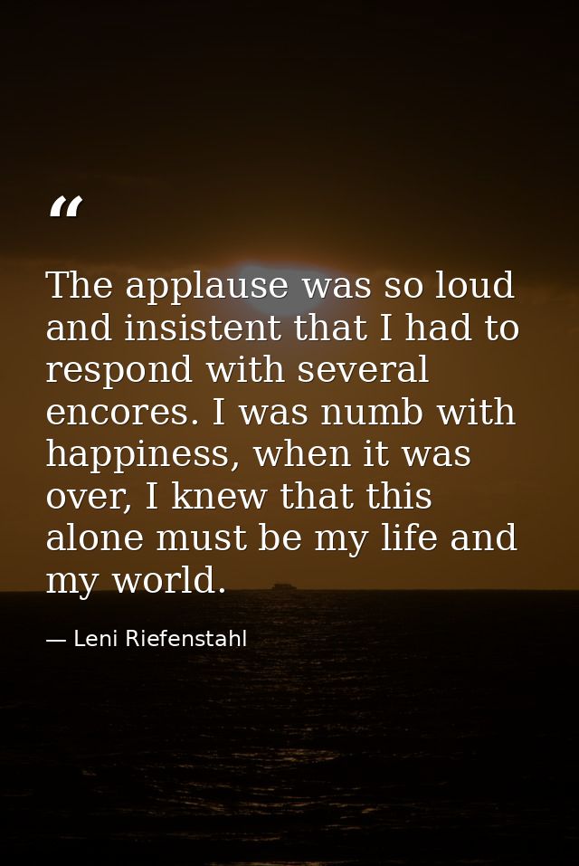 The applause was so loud and insistent that I had to respond with several encores. I was numb with happiness, when it wa — Leni Riefenstahl