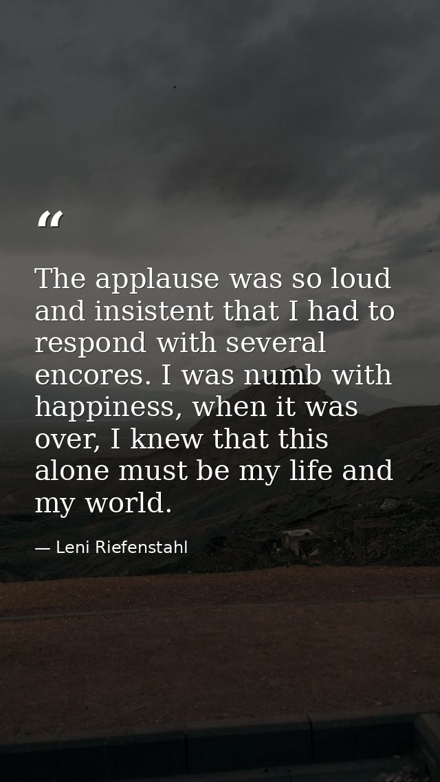 The applause was so loud and insistent that I had to respond with several encores. I was numb with happiness, when it wa — Leni Riefenstahl
