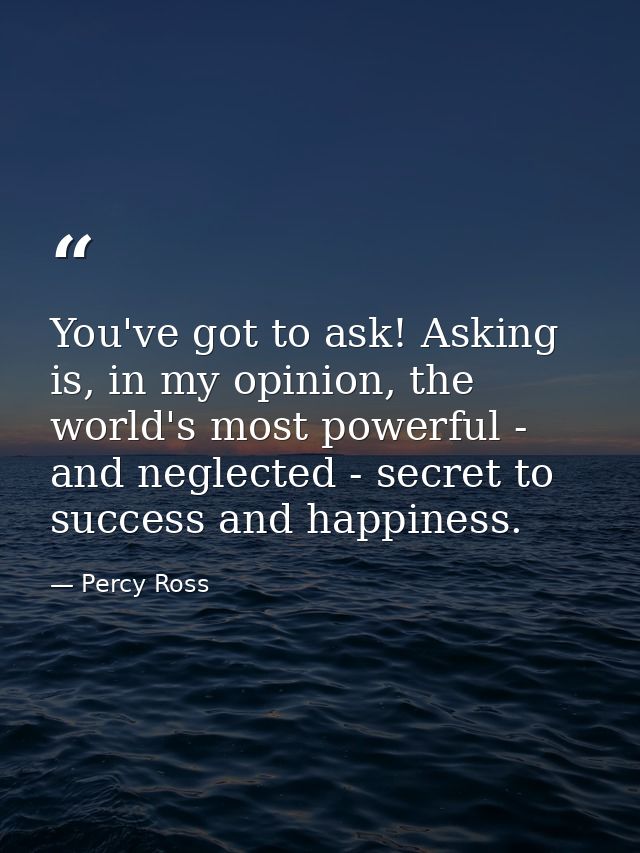 You've got to ask! Asking is, in my opinion, the world's most powerful - and neglected - secret to success and happiness — Percy Ross