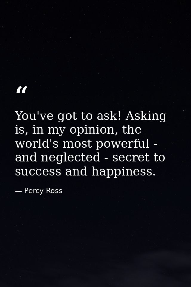 You've got to ask! Asking is, in my opinion, the world's most powerful - and neglected - secret to success and happiness — Percy Ross