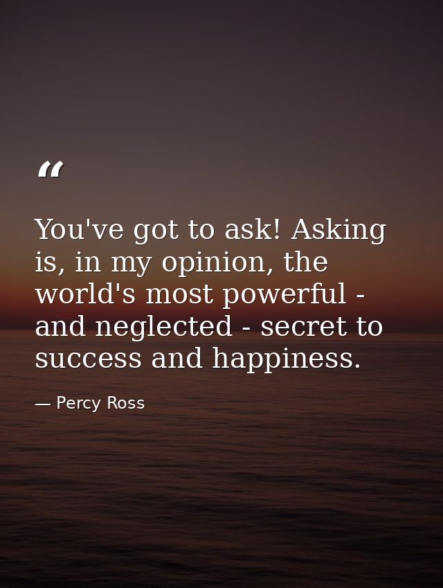 You've got to ask! Asking is, in my opinion, the world's most powerful - and neglected - secret to success and happiness — Percy Ross