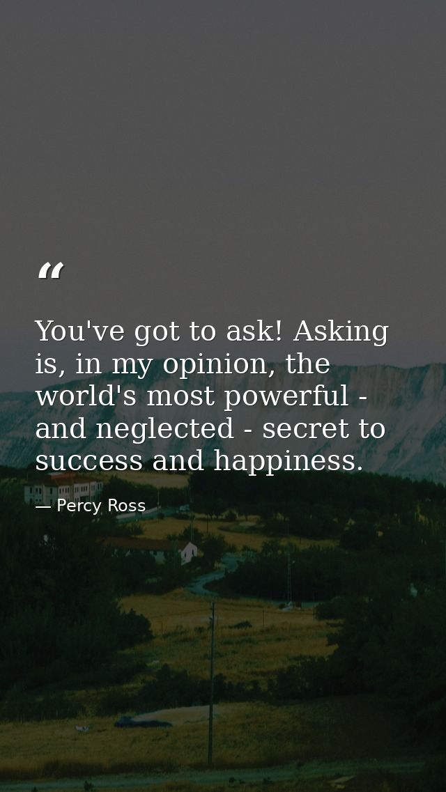 You've got to ask! Asking is, in my opinion, the world's most powerful - and neglected - secret to success and happiness — Percy Ross