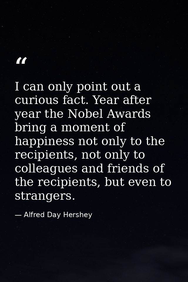 I can only point out a curious fact. Year after year the Nobel Awards bring a moment of happiness not only to the recipi — Alfred Day Hershey