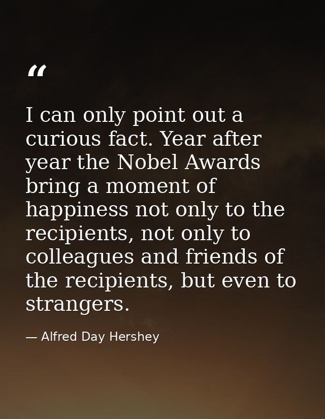I can only point out a curious fact. Year after year the Nobel Awards bring a moment of happiness not only to the recipi — Alfred Day Hershey
