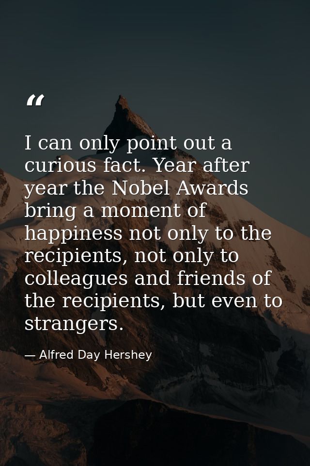 I can only point out a curious fact. Year after year the Nobel Awards bring a moment of happiness not only to the recipi — Alfred Day Hershey