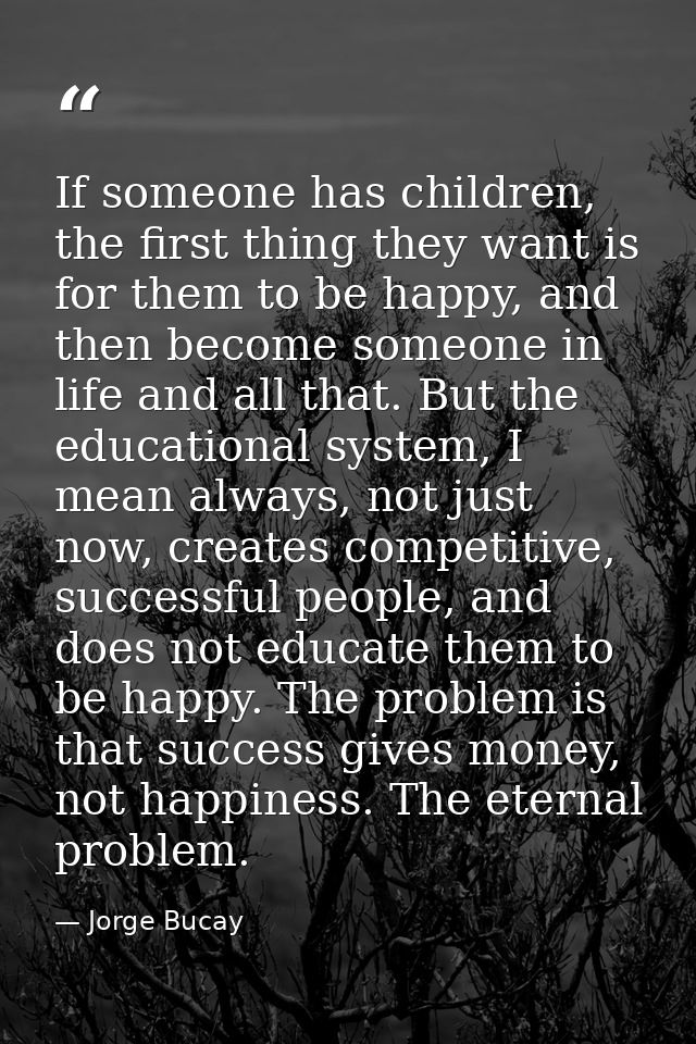 If someone has children, the first thing they want is for them to be happy, and then become someone in life and all that — Jorge Bucay