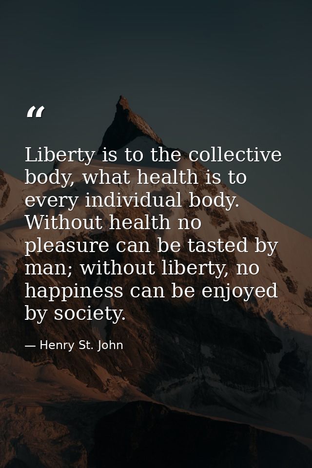 Liberty is to the collective body, what health is to every individual body. Without health no pleasure can be tasted by  — Henry St. John