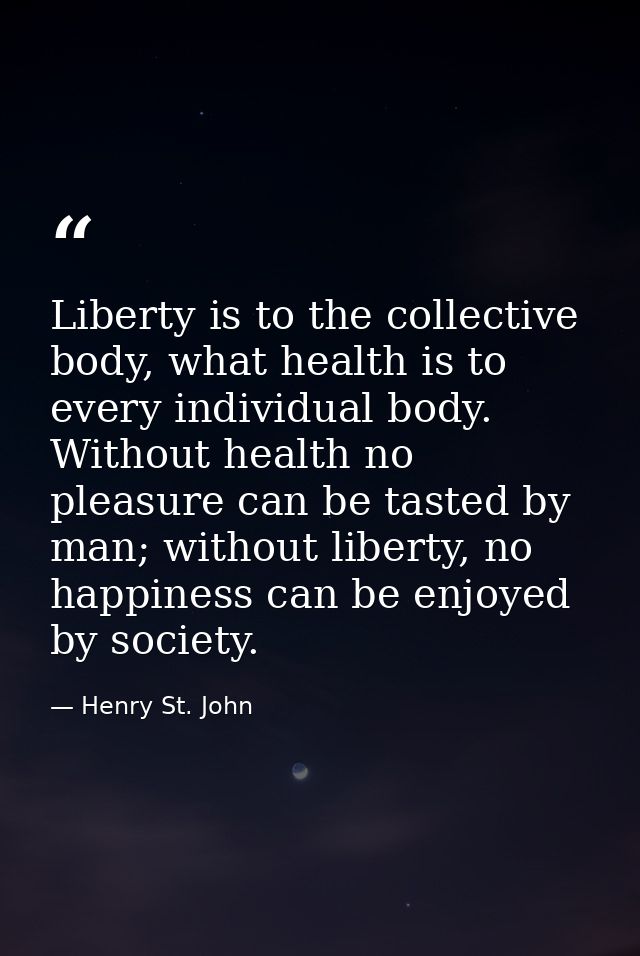 Liberty is to the collective body, what health is to every individual body. Without health no pleasure can be tasted by  — Henry St. John