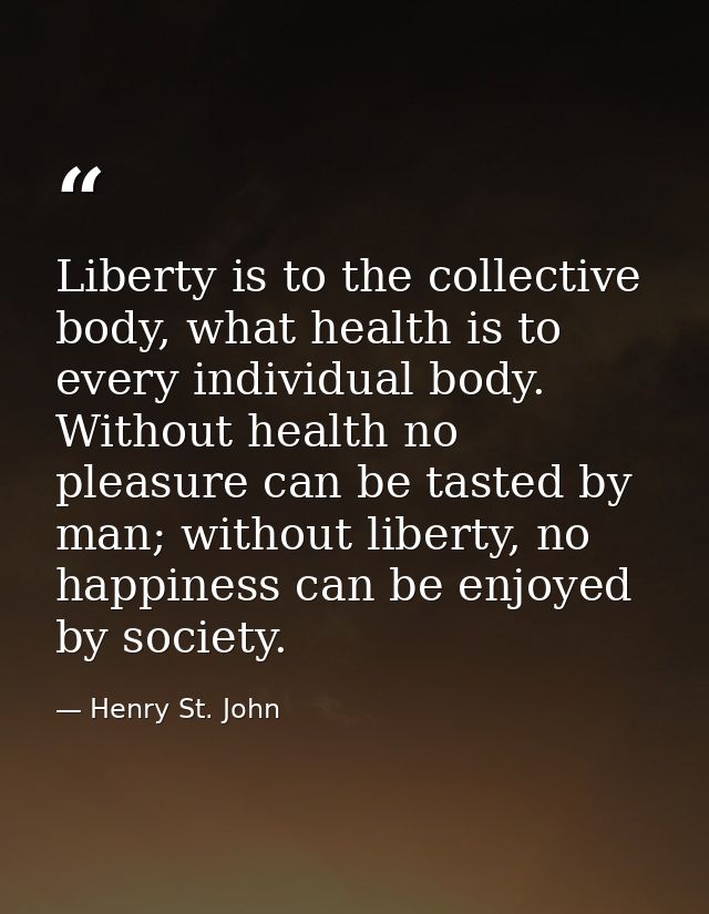 Liberty is to the collective body, what health is to every individual body. Without health no pleasure can be tasted by  — Henry St. John