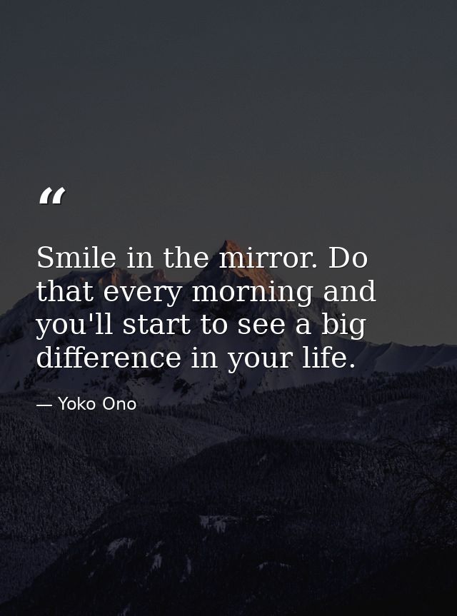 Smile in the mirror. Do that every morning and you'll start to see a big difference in your life. — Yoko Ono