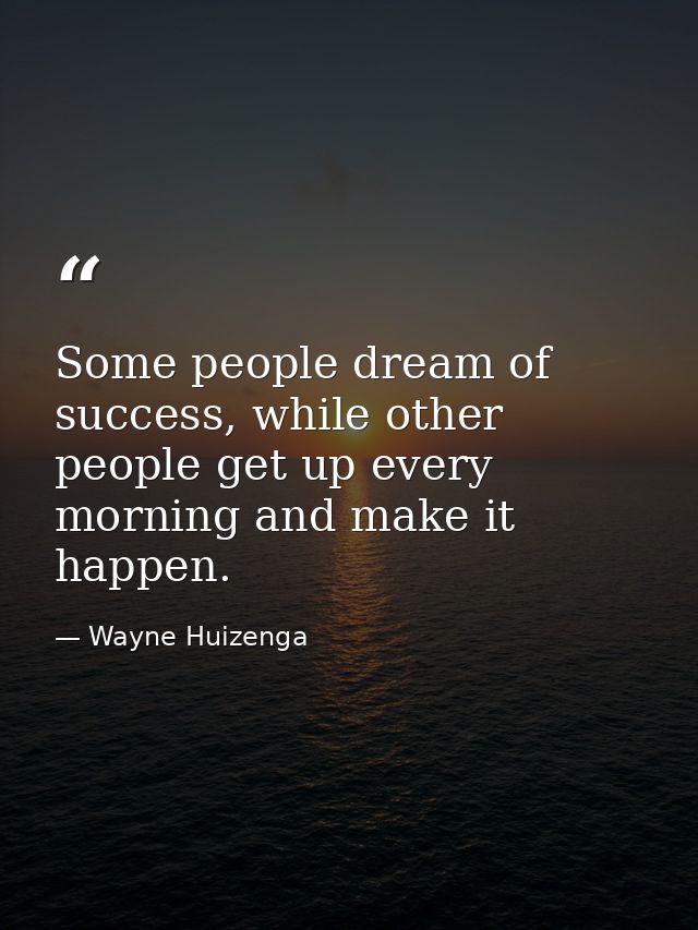 Some people dream of success, while other people get up every morning and make it happen. — Wayne Huizenga