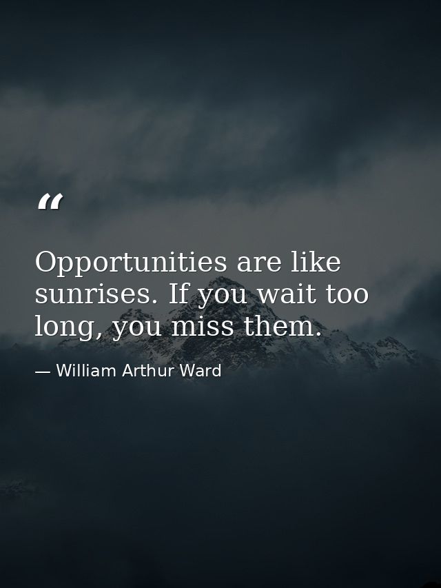 Opportunities are like sunrises. If you wait too long, you miss them. — William Arthur Ward