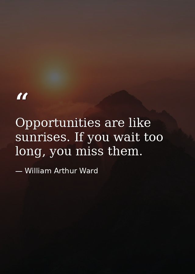 Opportunities are like sunrises. If you wait too long, you miss them. — William Arthur Ward