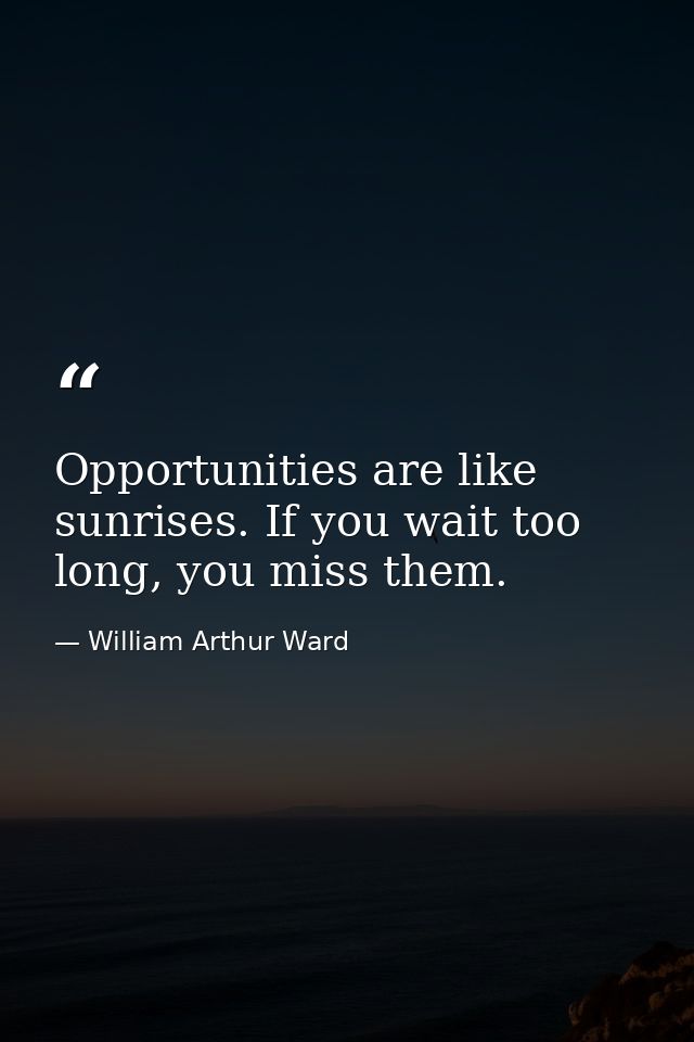 Opportunities are like sunrises. If you wait too long, you miss them. — William Arthur Ward