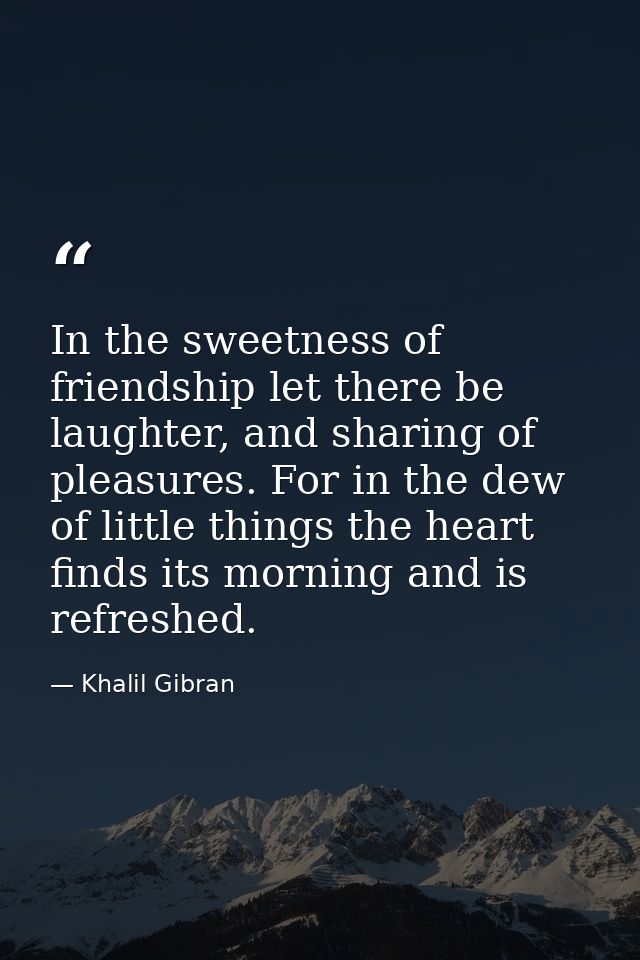 In the sweetness of friendship let there be laughter, and sharing of pleasures. For in the dew of little things the hear — Khalil Gibran