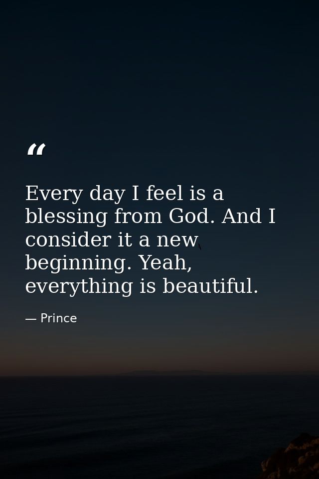 Every day I feel is a blessing from God. And I consider it a new beginning. Yeah, everything is beautiful. — Prince