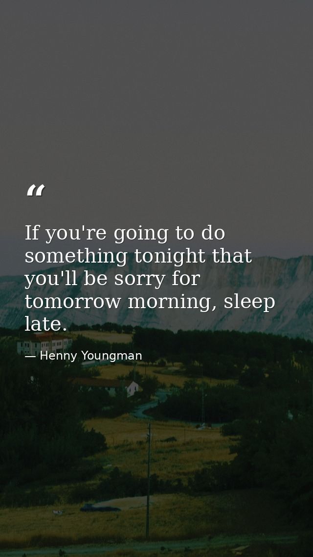 If you're going to do something tonight that you'll be sorry for tomorrow morning, sleep late. — Henny Youngman