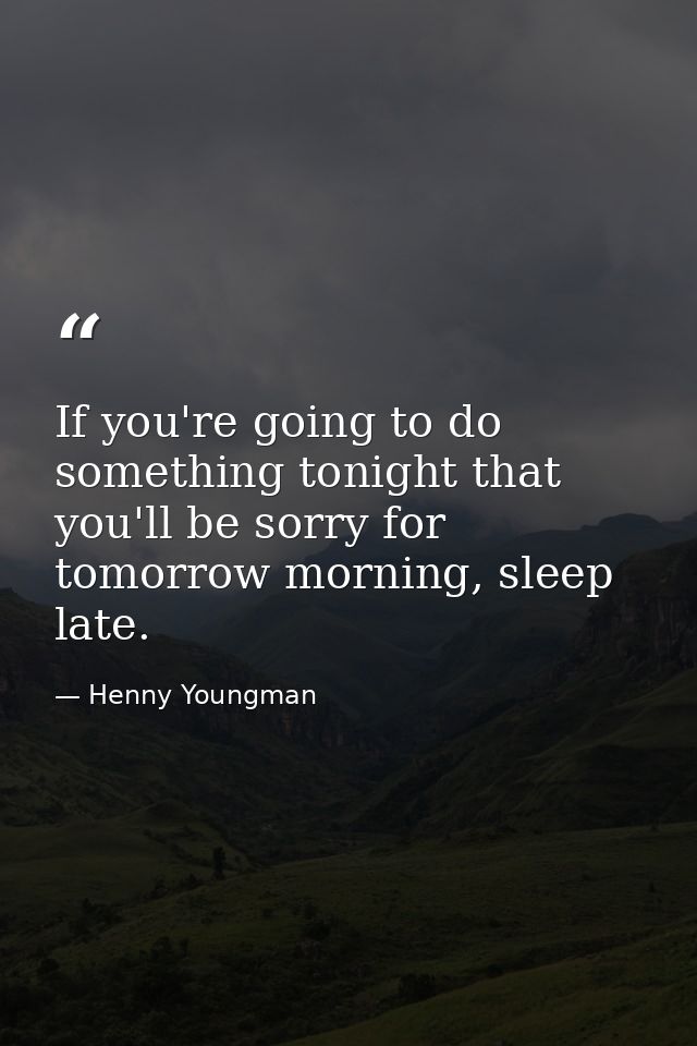 If you're going to do something tonight that you'll be sorry for tomorrow morning, sleep late. — Henny Youngman