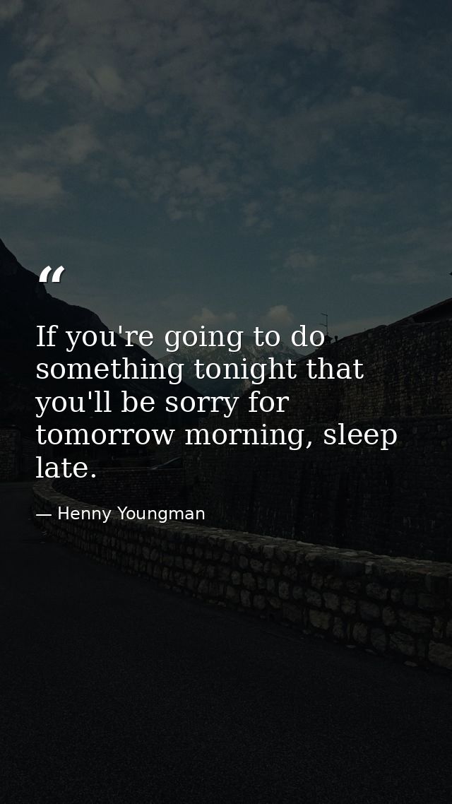 If you're going to do something tonight that you'll be sorry for tomorrow morning, sleep late. — Henny Youngman