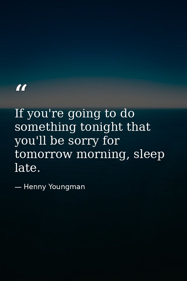 If you're going to do something tonight that you'll be sorry for tomorrow morning, sleep late. — Henny Youngman