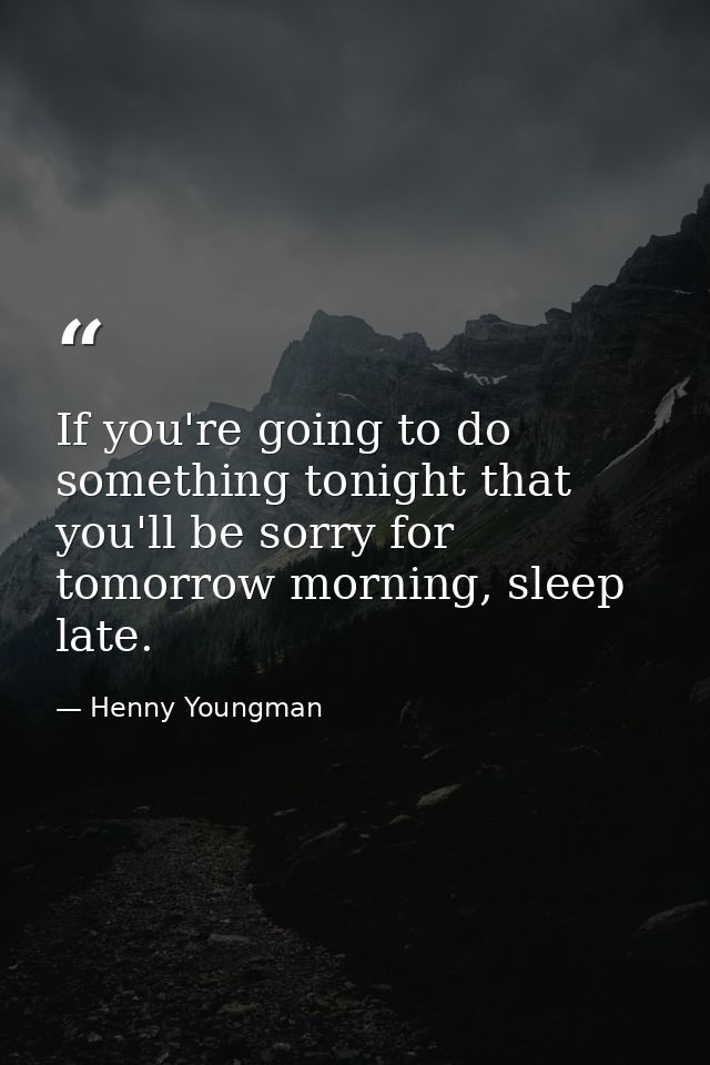 If you're going to do something tonight that you'll be sorry for tomorrow morning, sleep late. — Henny Youngman