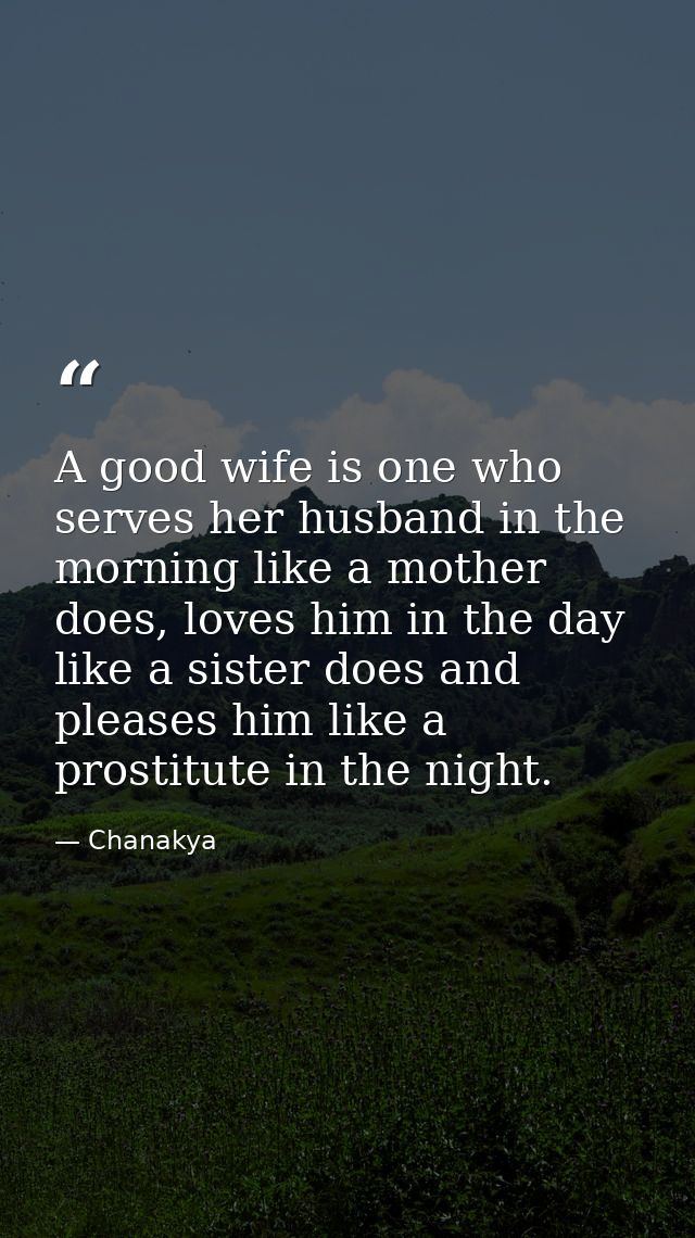 A good wife is one who serves her husband in the morning like a mother does, loves him in the day like a sister does and — Chanakya