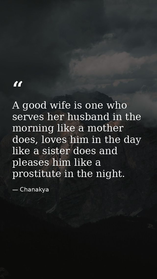 A good wife is one who serves her husband in the morning like a mother does, loves him in the day like a sister does and — Chanakya