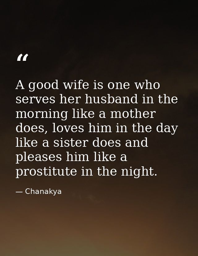 A good wife is one who serves her husband in the morning like a mother does, loves him in the day like a sister does and — Chanakya