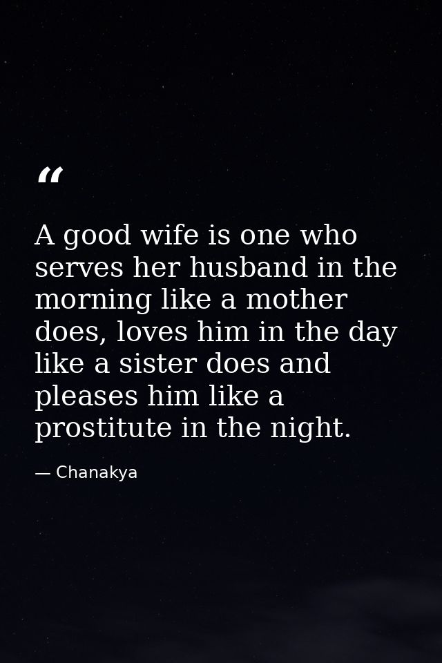 A good wife is one who serves her husband in the morning like a mother does, loves him in the day like a sister does and — Chanakya