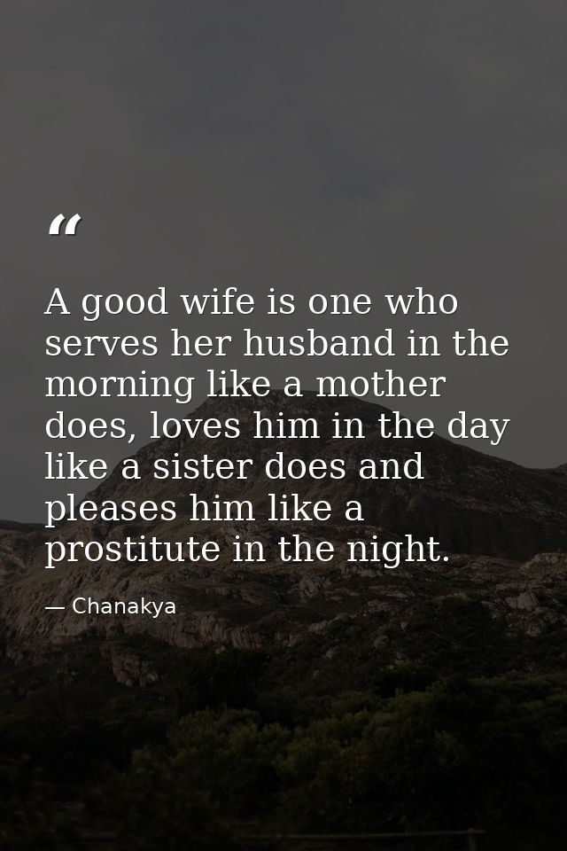 A good wife is one who serves her husband in the morning like a mother does, loves him in the day like a sister does and — Chanakya