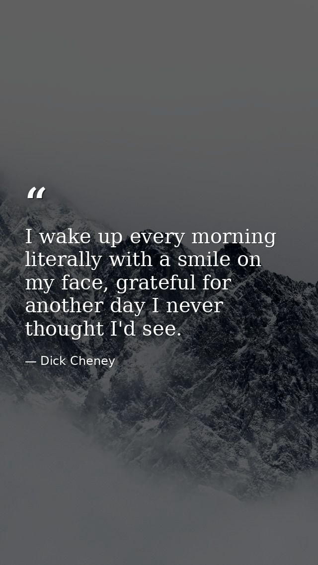 I wake up every morning literally with a smile on my face, grateful for another day I never thought I'd see. — Dick Cheney
