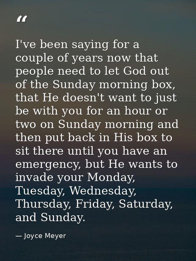 I've been saying for a couple of years now that people need to let God out of the Sunday morning box, that He doesn't wa — Joyce Meyer