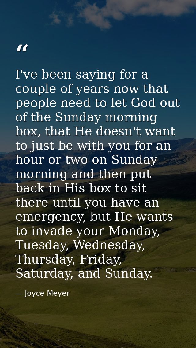 I've been saying for a couple of years now that people need to let God out of the Sunday morning box, that He doesn't wa — Joyce Meyer