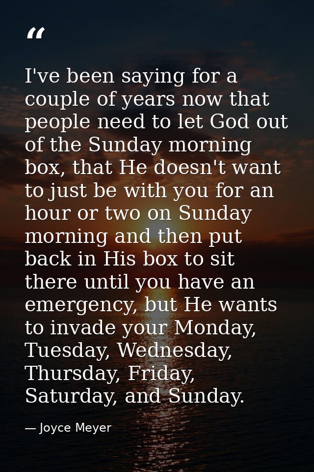 I've been saying for a couple of years now that people need to let God out of the Sunday morning box, that He doesn't wa — Joyce Meyer