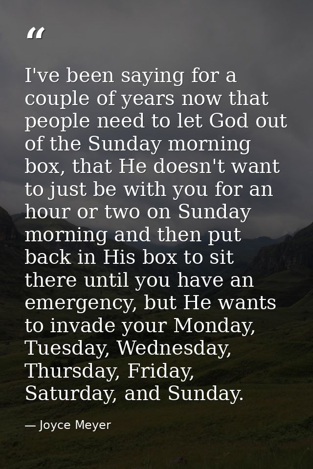 I've been saying for a couple of years now that people need to let God out of the Sunday morning box, that He doesn't wa — Joyce Meyer
