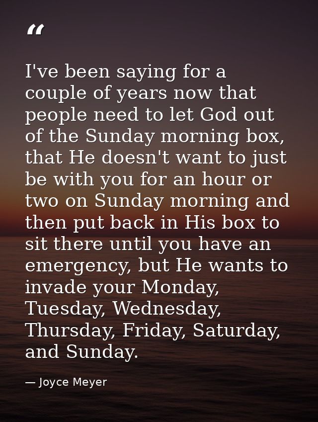 I've been saying for a couple of years now that people need to let God out of the Sunday morning box, that He doesn't wa — Joyce Meyer