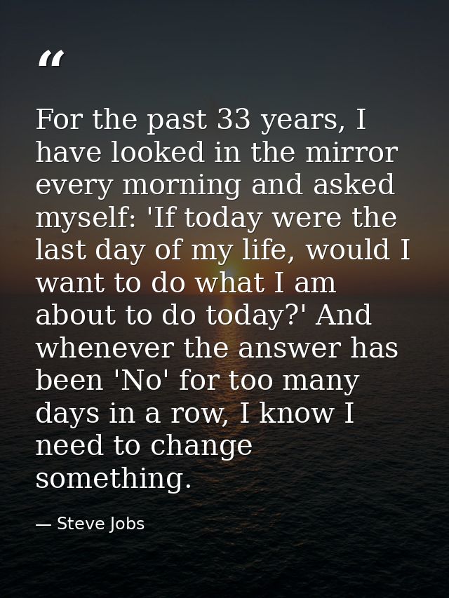 For the past 33 years, I have looked in the mirror every morning and asked myself: 'If today were the last day of my lif — Steve Jobs