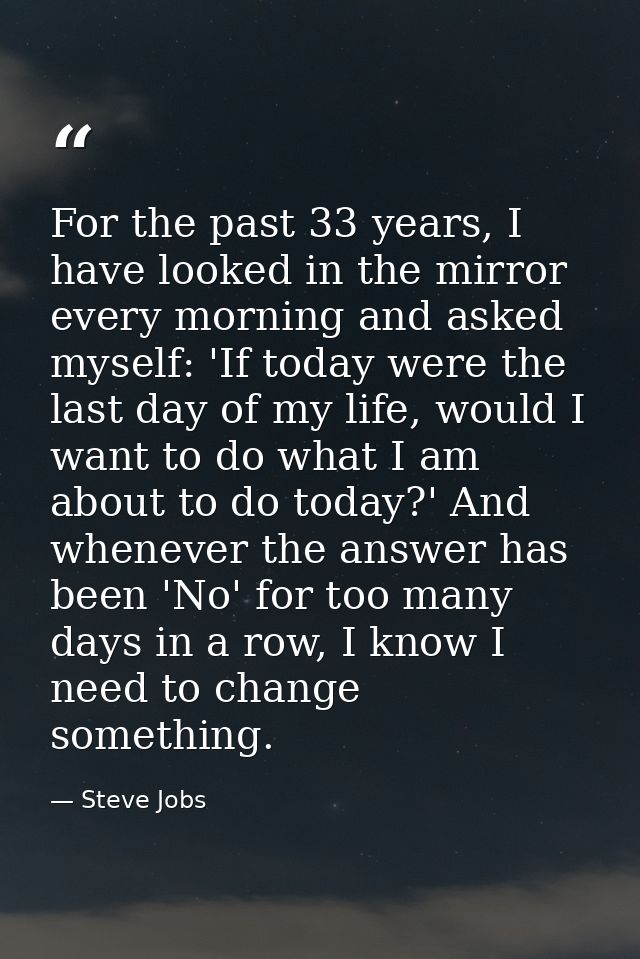 For the past 33 years, I have looked in the mirror every morning and asked myself: 'If today were the last day of my lif — Steve Jobs