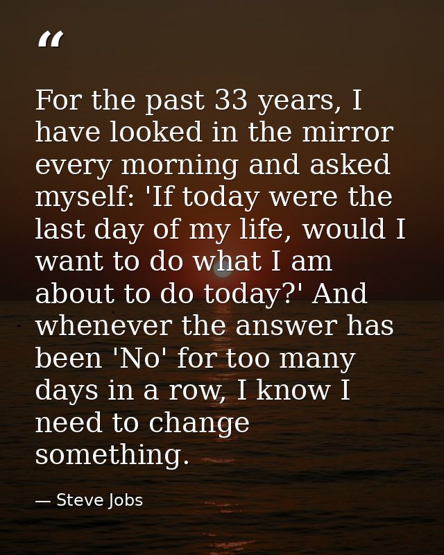 For the past 33 years, I have looked in the mirror every morning and asked myself: 'If today were the last day of my lif — Steve Jobs