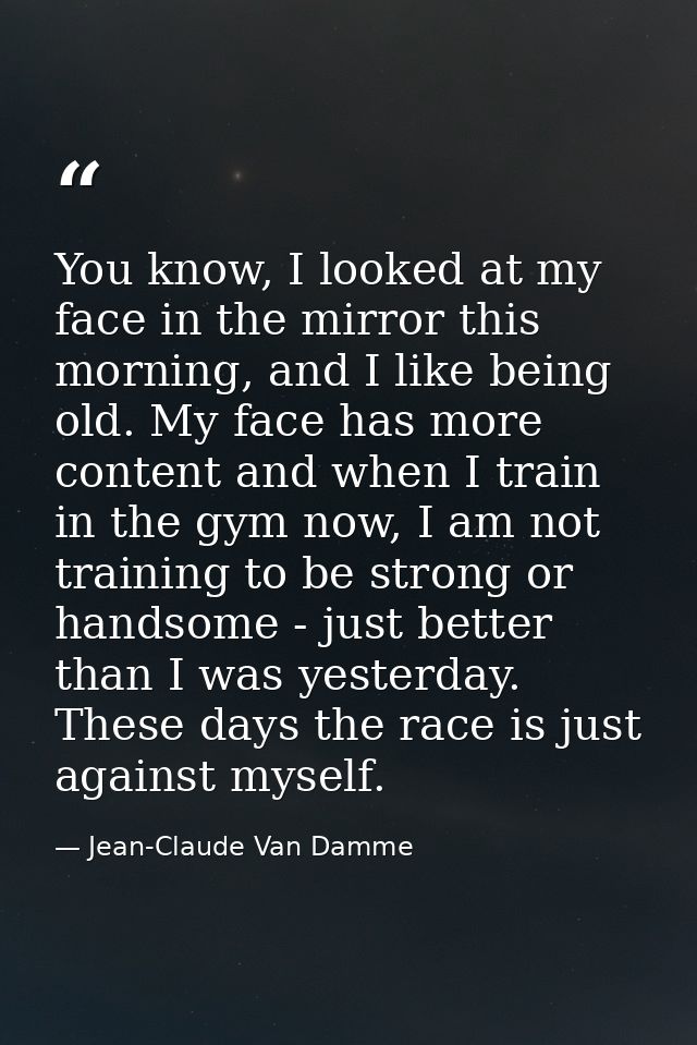 You know, I looked at my face in the mirror this morning, and I like being old. My face has more content and when I trai — Jean-Claude Van Damme