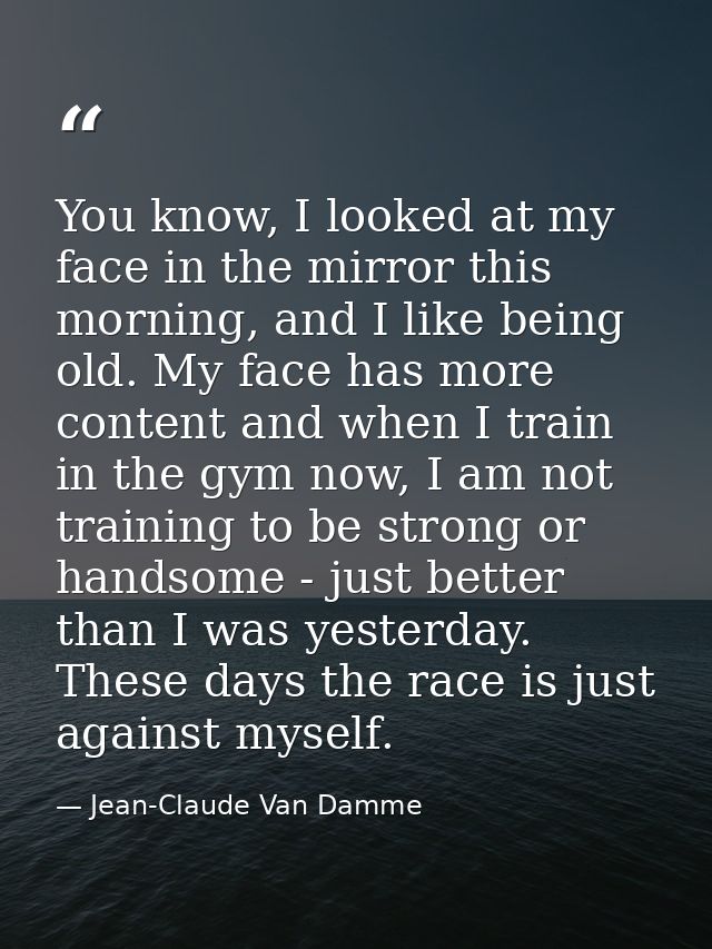 You know, I looked at my face in the mirror this morning, and I like being old. My face has more content and when I trai — Jean-Claude Van Damme