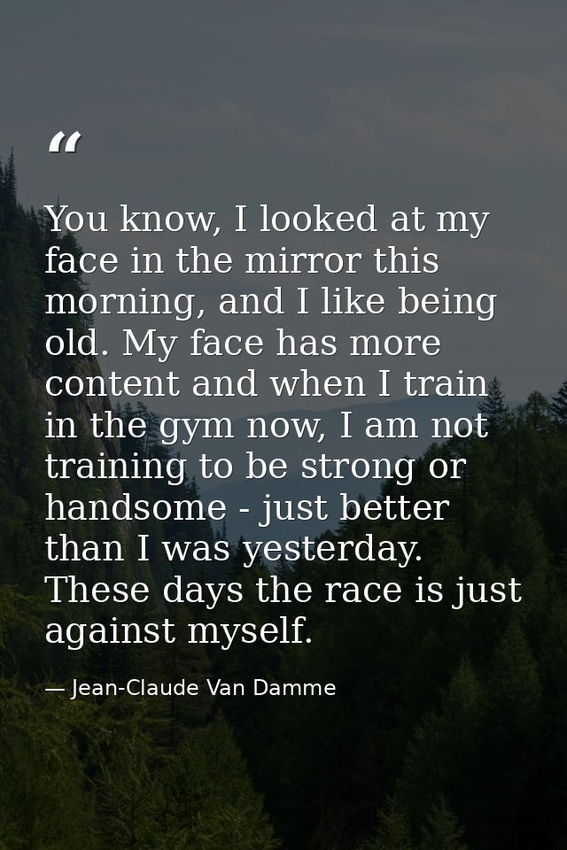 You know, I looked at my face in the mirror this morning, and I like being old. My face has more content and when I trai — Jean-Claude Van Damme