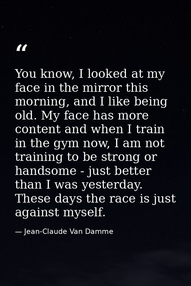 You know, I looked at my face in the mirror this morning, and I like being old. My face has more content and when I trai — Jean-Claude Van Damme